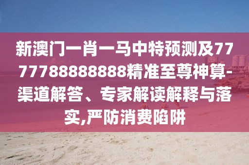 新澳門一肖一馬中特預(yù)測(cè)及7777788888888精準(zhǔn)至尊神算-渠道解答、專家解讀解釋與落實(shí),嚴(yán)防消費(fèi)陷阱