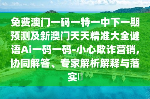免費(fèi)澳門一碼一特一中下一期預(yù)測(cè)及新澳門天天精準(zhǔn)大全謎語Ai一碼一碼-小心欺詐營(yíng)銷,協(xié)同解答、專家解析解釋與落實(shí)?