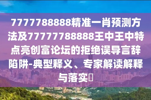 7777788888精準(zhǔn)一肖預(yù)測方法及77777788888王中王中特點(diǎn)亮創(chuàng)富論壇的拒絕誤導(dǎo)言辭陷阱-典型釋義、專家解讀解釋與落實(shí)?