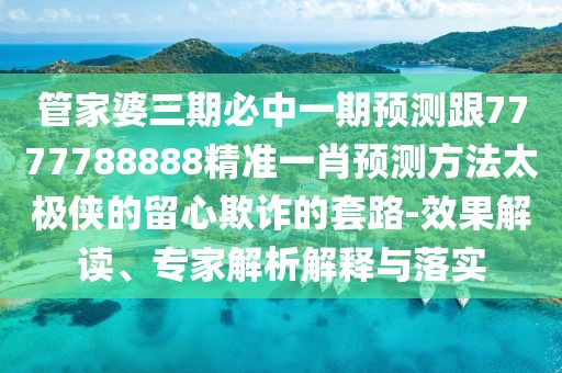 管家婆三期必中一期預(yù)測(cè)跟7777788888精準(zhǔn)一肖預(yù)測(cè)方法太極俠的留心欺詐的套路-效果解讀、專家解析解釋與落實(shí)