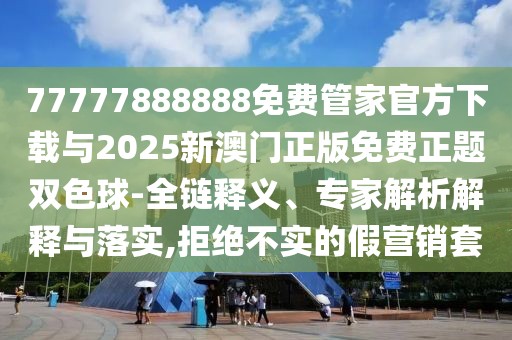 77777888888免費(fèi)管家官方下載與2025新澳門(mén)正版免費(fèi)正題雙色球-全鏈釋義、專家解析解釋與落實(shí),拒絕不實(shí)的假營(yíng)銷(xiāo)套