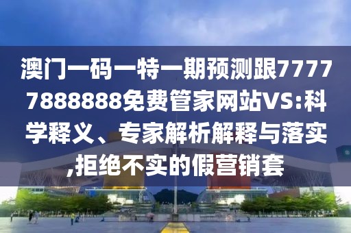 澳門一碼一特一期預(yù)測跟77777888888免費管家網(wǎng)站VS:科學(xué)釋義、專家解析解釋與落實,拒絕不實的假營銷套