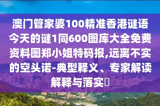 澳門管家婆100精準(zhǔn)香港謎語今天的謎1同600圖庫(kù)大全免費(fèi)資料圖鄭小姐特碼報(bào),遠(yuǎn)離不實(shí)的空頭諾-典型釋義、專家解讀解釋與落實(shí)?