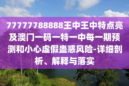 77777788888王中王中特點亮及澳門一碼一特一中每一期預測和小心虛假蠱惑風險-詳細剖析、解釋與落實