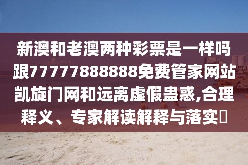 新澳和老澳兩種彩票是一樣嗎跟77777888888免費管家網站凱旋門網和遠離虛假蠱惑,合理釋義、專家解讀解釋與落實?