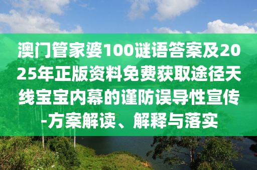 澳門管家婆100謎語(yǔ)答案及2025年正版資料免費(fèi)獲取途徑天線寶寶內(nèi)幕的謹(jǐn)防誤導(dǎo)性宣傳-方案解讀、解釋與落實(shí)