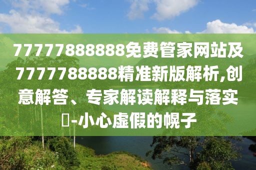 77777888888免費(fèi)管家網(wǎng)站及7777788888精準(zhǔn)新版解析,創(chuàng)意解答、專家解讀解釋與落實(shí)?-小心虛假的幌子
