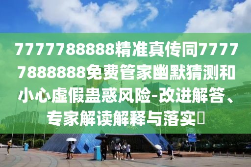 7777788888精準(zhǔn)真?zhèn)魍?7777888888免費(fèi)管家幽默猜測(cè)和小心虛假蠱惑風(fēng)險(xiǎn)-改進(jìn)解答、專(zhuān)家解讀解釋與落實(shí)?