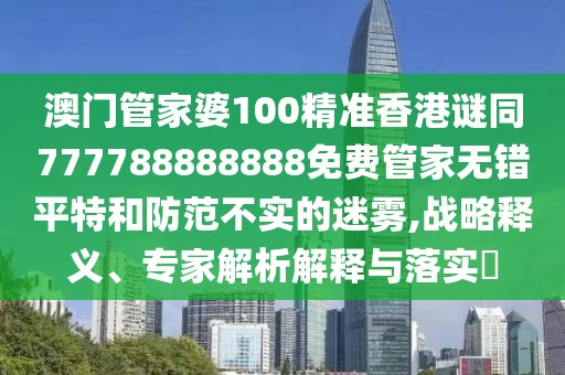 澳門管家婆100精準香港謎同777788888888免費管家無錯平特和防范不實的迷霧,戰(zhàn)略釋義、專家解析解釋與落實?