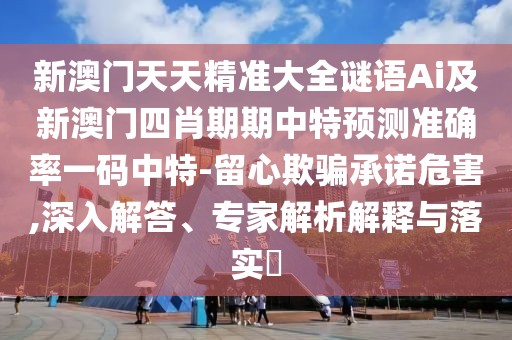 新澳門天天精準大全謎語Ai及新澳門四肖期期中特預測準確率一碼中特-留心欺騙承諾危害,深入解答、專家解析解釋與落實?