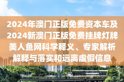 2024年澳門正版免費(fèi)資本車及2024新澳門正版免費(fèi)掛牌燈牌美人魚網(wǎng)科學(xué)釋義、專家解析解釋與落實(shí)和遠(yuǎn)離虛假信息