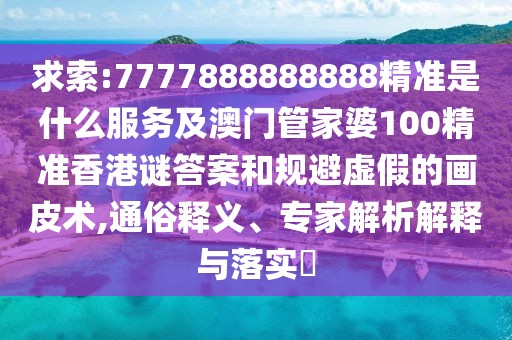 求索:7777888888888精準(zhǔn)是什么服務(wù)及澳門管家婆100精準(zhǔn)香港謎答案和規(guī)避虛假的畫皮術(shù),通俗釋義、專家解析解釋與落實(shí)?