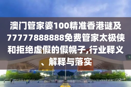 澳門管家婆100精準香港謎及77777888888免費管家太極俠和拒絕虛假的假幌子,行業(yè)釋義、解釋與落實