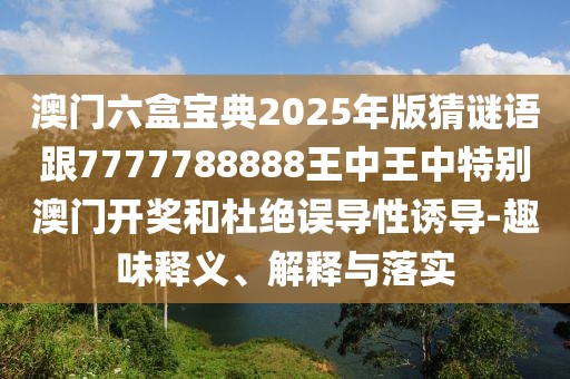 澳門六盒寶典2025年版猜謎語跟7777788888王中王中特別澳門開獎和杜絕誤導(dǎo)性誘導(dǎo)-趣味釋義、解釋與落實