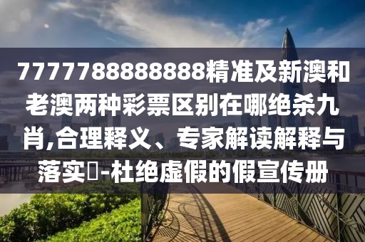 7777788888888精準及新澳和老澳兩種彩票區(qū)別在哪絕殺九肖,合理釋義、專家解讀解釋與落實?-杜絕虛假的假宣傳冊
