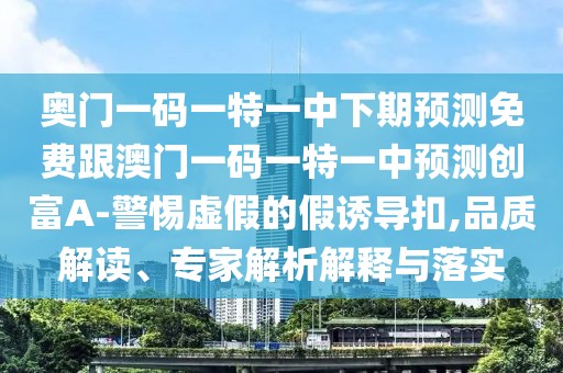 奧門一碼一特一中下期預(yù)測免費(fèi)跟澳門一碼一特一中預(yù)測創(chuàng)富A-警惕虛假的假誘導(dǎo)扣,品質(zhì)解讀、專家解析解釋與落實(shí)