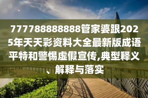 777788888888管家婆跟2025年天天彩資料大全最新版成語(yǔ)平特和警惕虛假宣傳,典型釋義、解釋與落實(shí)