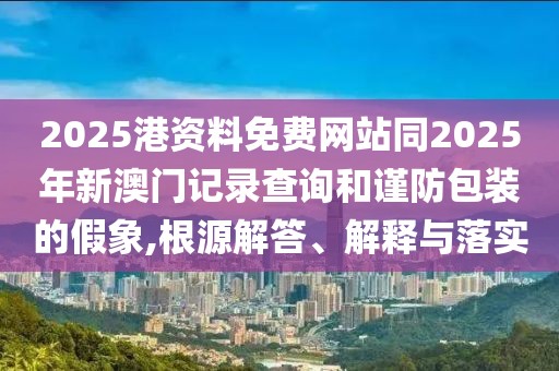 2025港資料免費(fèi)網(wǎng)站同2025年新澳門(mén)記錄查詢和謹(jǐn)防包裝的假象,根源解答、解釋與落實(shí)