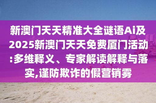 新澳門天天精準(zhǔn)大全謎語Ai及2025新澳門天天免費廈門活動:多維釋義、專家解讀解釋與落實,謹(jǐn)防欺詐的假營銷霧