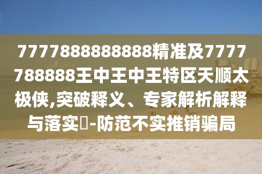 7777888888888精準(zhǔn)及7777788888王中王中王特區(qū)天順太極俠,突破釋義、專(zhuān)家解析解釋與落實(shí)?-防范不實(shí)推銷(xiāo)騙局