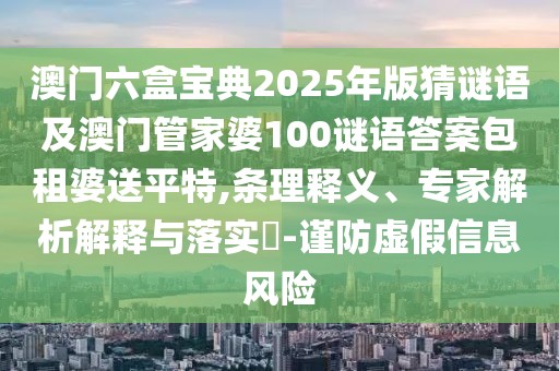 澳門六盒寶典2025年版猜謎語及澳門管家婆100謎語答案包租婆送平特,條理釋義、專家解析解釋與落實?-謹防虛假信息風(fēng)險