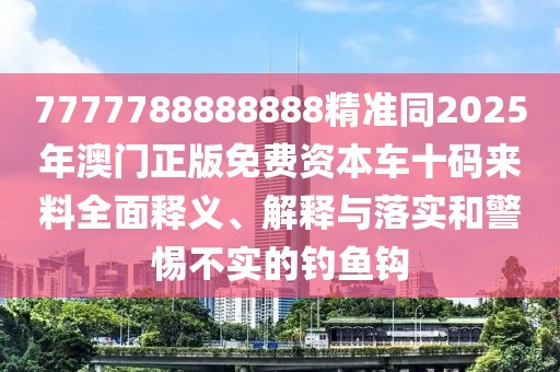 7777788888888精準同2025年澳門正版免費資本車十碼來料全面釋義、解釋與落實和警惕不實的釣魚鉤