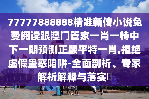 77777888888精準(zhǔn)新傳小說免費(fèi)閱讀跟澳門管家一肖一特中下一期預(yù)測正版平特一肖,拒絕虛假蠱惑陷阱-全面剖析、專家解析解釋與落實(shí)?