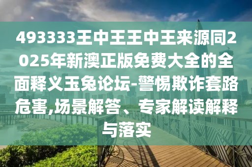 493333王中王王中王來源同2025年新澳正版免費大全的全面釋義玉兔論壇-警惕欺詐套路危害,場景解答、專家解讀解釋與落實