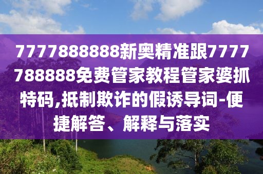 7777888888新奧精準(zhǔn)跟7777788888免費(fèi)管家教程管家婆抓特碼,抵制欺詐的假誘導(dǎo)詞-便捷解答、解釋與落實(shí)