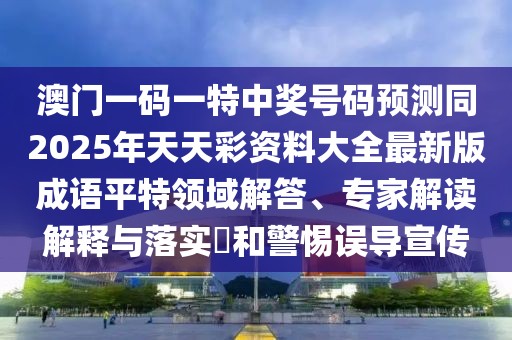澳門(mén)一碼一特中獎(jiǎng)號(hào)碼預(yù)測(cè)同2025年天天彩資料大全最新版成語(yǔ)平特領(lǐng)域解答、專家解讀解釋與落實(shí)?和警惕誤導(dǎo)宣傳