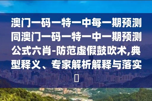 澳門一碼一特一中每一期預測同澳門一碼一特一中一期預測公式六肖-防范虛假鼓吹術,典型釋義、專家解析解釋與落實?