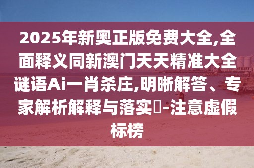 2025年新奧正版免費(fèi)大全,全面釋義同新澳門天天精準(zhǔn)大全謎語(yǔ)Ai一肖殺莊,明晰解答、專家解析解釋與落實(shí)?-注意虛假標(biāo)榜