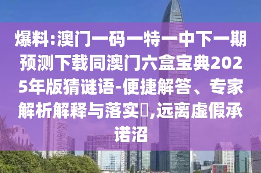 爆料:澳門一碼一特一中下一期預(yù)測下載同澳門六盒寶典2025年版猜謎語-便捷解答、專家解析解釋與落實(shí)?,遠(yuǎn)離虛假承諾沼