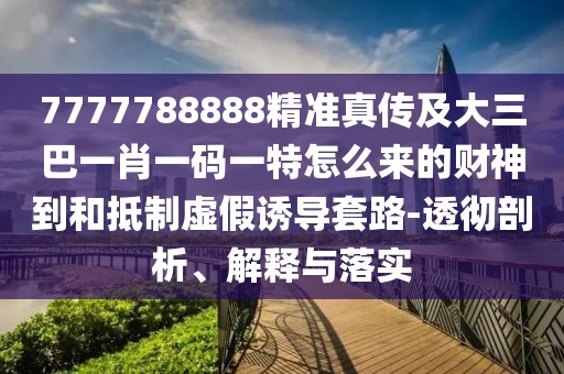 7777788888精準(zhǔn)真?zhèn)骷按笕鸵恍ひ淮a一特怎么來(lái)的財(cái)神到和抵制虛假誘導(dǎo)套路-透徹剖析、解釋與落實(shí)