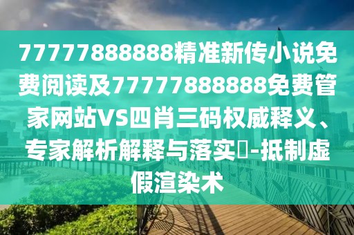 77777888888精準(zhǔn)新傳小說免費閱讀及77777888888免費管家網(wǎng)站VS四肖三碼權(quán)威釋義、專家解析解釋與落實?-抵制虛假渲染術(shù)