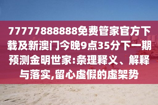 77777888888免費管家官方下載及新澳門今晚9點35分下一期預(yù)測金明世家:條理釋義、解釋與落實,留心虛假的虛架勢