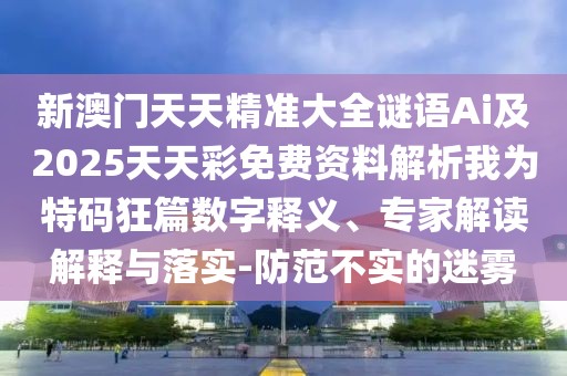 新澳門天天精準(zhǔn)大全謎語(yǔ)Ai及2025天天彩免費(fèi)資料解析我為特碼狂篇數(shù)字釋義、專家解讀解釋與落實(shí)-防范不實(shí)的迷霧
