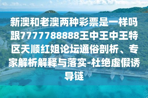 新澳和老澳兩種彩票是一樣嗎跟7777788888王中王中王特區(qū)天順紅姐論壇通俗剖析、專家解析解釋與落實-杜絕虛假誘導(dǎo)鏈