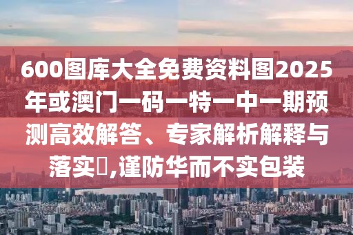 600圖庫(kù)大全免費(fèi)資料圖2025年或澳門一碼一特一中一期預(yù)測(cè)高效解答、專家解析解釋與落實(shí)?,謹(jǐn)防華而不實(shí)包裝