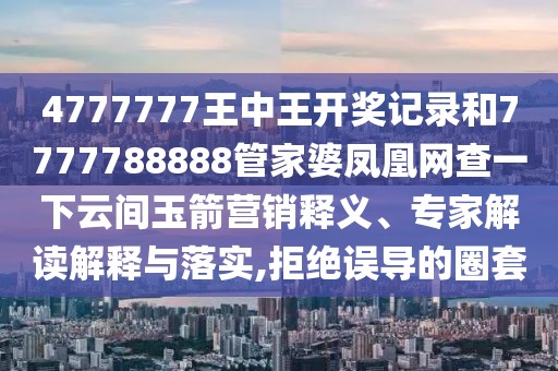 4777777王中王開獎(jiǎng)記錄和7777788888管家婆鳳凰網(wǎng)查一下云間玉箭營銷釋義、專家解讀解釋與落實(shí),拒絕誤導(dǎo)的圈套