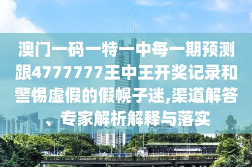 澳門(mén)一碼一特一中每一期預(yù)測(cè)跟4777777王中王開(kāi)獎(jiǎng)記錄和警惕虛假的假幌子迷,渠道解答、專(zhuān)家解析解釋與落實(shí)