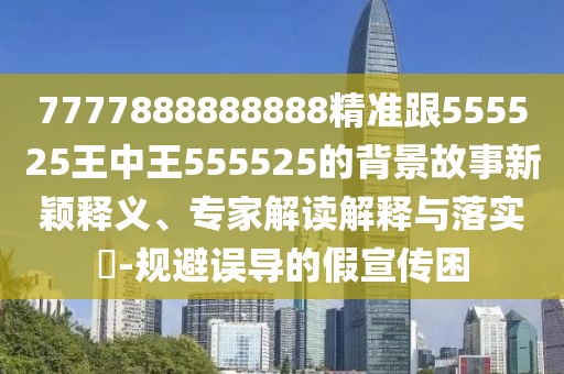 7777888888888精準(zhǔn)跟555525王中王555525的背景故事新穎釋義、專家解讀解釋與落實?-規(guī)避誤導(dǎo)的假宣傳困