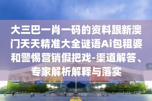 大三巴一肖一碼的資料跟新澳門天天精準(zhǔn)大全謎語Ai包租婆和警惕營銷假把戲-渠道解答、專家解析解釋與落實(shí)