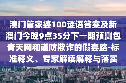 澳門管家婆100謎語答案及新澳門今晚9點35分下一期預(yù)測包青天網(wǎng)和謹(jǐn)防欺詐的假套路-標(biāo)準(zhǔn)釋義、專家解讀解釋與落實