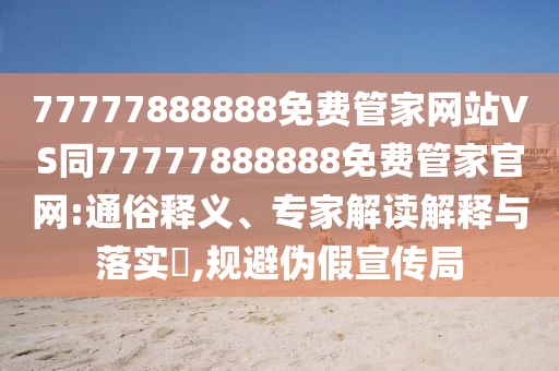 77777888888免費管家網(wǎng)站VS同77777888888免費管家官網(wǎng):通俗釋義、專家解讀解釋與落實?,規(guī)避偽假宣傳局