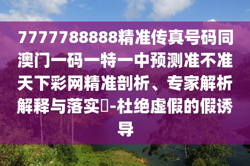 7777788888精準傳真號碼同澳門一碼一特一中預測準不準天下彩網(wǎng)精準剖析、專家解析解釋與落實?-杜絕虛假的假誘導
