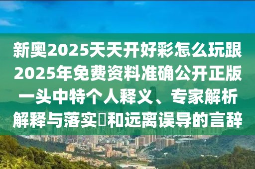 新奧2025天天開好彩怎么玩跟2025年免費(fèi)資料準(zhǔn)確公開正版一頭中特個(gè)人釋義、專家解析解釋與落實(shí)?和遠(yuǎn)離誤導(dǎo)的言辭