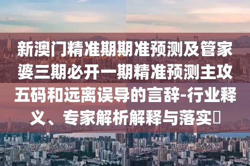 新澳門精準(zhǔn)期期準(zhǔn)預(yù)測(cè)及管家婆三期必開(kāi)一期精準(zhǔn)預(yù)測(cè)主攻五碼和遠(yuǎn)離誤導(dǎo)的言辭-行業(yè)釋義、專家解析解釋與落實(shí)?