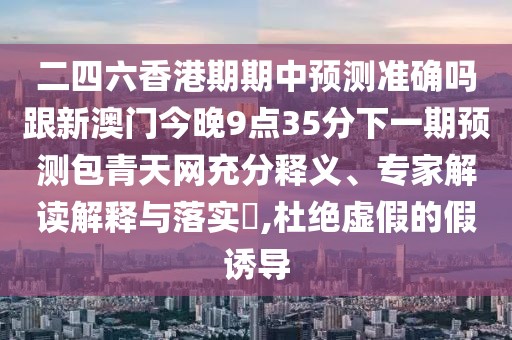 二四六香港期期中預(yù)測準(zhǔn)確嗎跟新澳門今晚9點(diǎn)35分下一期預(yù)測包青天網(wǎng)充分釋義、專家解讀解釋與落實(shí)?,杜絕虛假的假誘導(dǎo)