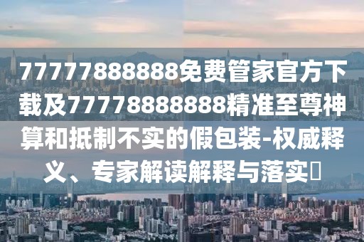 77777888888免費(fèi)管家官方下載及77778888888精準(zhǔn)至尊神算和抵制不實(shí)的假包裝-權(quán)威釋義、專家解讀解釋與落實(shí)?